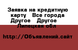 Заявка на кредитную карту - Все города Другое » Другое   . Липецкая обл.